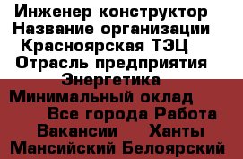 Инженер-конструктор › Название организации ­ Красноярская ТЭЦ-1 › Отрасль предприятия ­ Энергетика › Минимальный оклад ­ 34 000 - Все города Работа » Вакансии   . Ханты-Мансийский,Белоярский г.